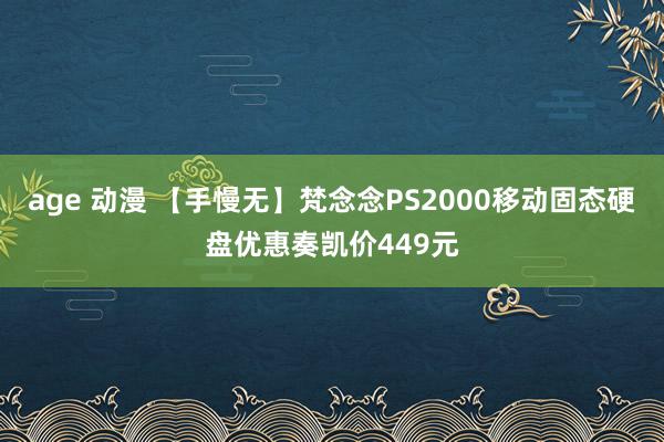 age 动漫 【手慢无】梵念念PS2000移动固态硬盘优惠奏凯价449元