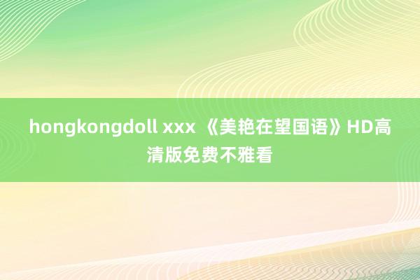 hongkongdoll xxx 《美艳在望国语》HD高清版免费不雅看